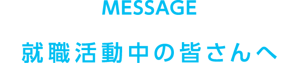 MESSAGE 就職活動中の皆さんへ